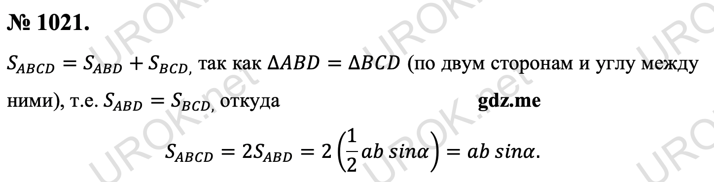 Ответ с подробным решением задания Геометрия 9 класс Атанасян: 1021. S_ABCD=S_ABD+S_(BCD,) так как ∆ABD=∆BCD (по двум сторонам и углу между ними), т.е. S_ABD=S_(BCD,) откуда S_ABCD=2S_ABD=2(1/2 ab sinα)=ab sinα. 