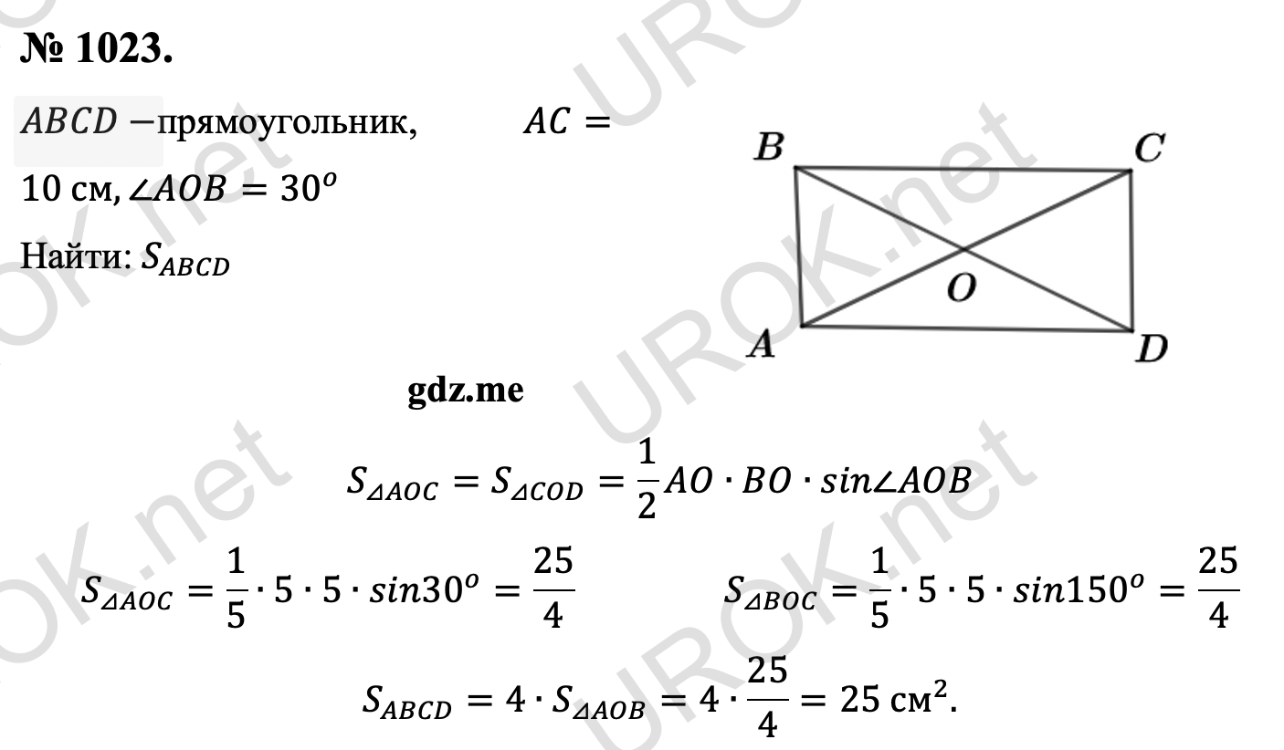 Ответ с подробным решением задания Геометрия 9 класс Атанасян: 1023. Дано: ABCD-прямоугольник, AC=10 см,∠AOB=30^o Найти: S_ABCD S_(⊿AOC)=S_(⊿COD)=1/2 AO∙BO∙sin∠AOB S_(⊿AOC)=1/5∙5∙5∙sin30^o=25/4  S_(⊿BOC)=1/5∙5∙5∙sin150^o=25/4 S_ABCD=4∙S_(⊿AOB)=4∙25/4=25 см^2. 