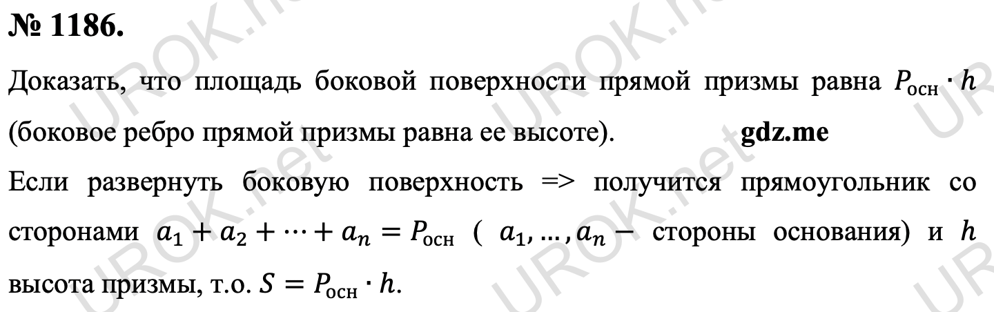 Ответ с подробным решением задания Геометрия 9 класс Атанасян: 1186. Доказать, что площадь боковой поверхности прямой призмы равна P_осн∙h (боковое ребро прямой призмы равна ее высоте). Если развернуть боковую поверхность, то получится прямоугольник со сторонами a_1+a_2+⋯+a_n=P_осн ( a_1,…,a_n- стороны основания) и h высота призмы, т.о. S=P_осн∙h. 