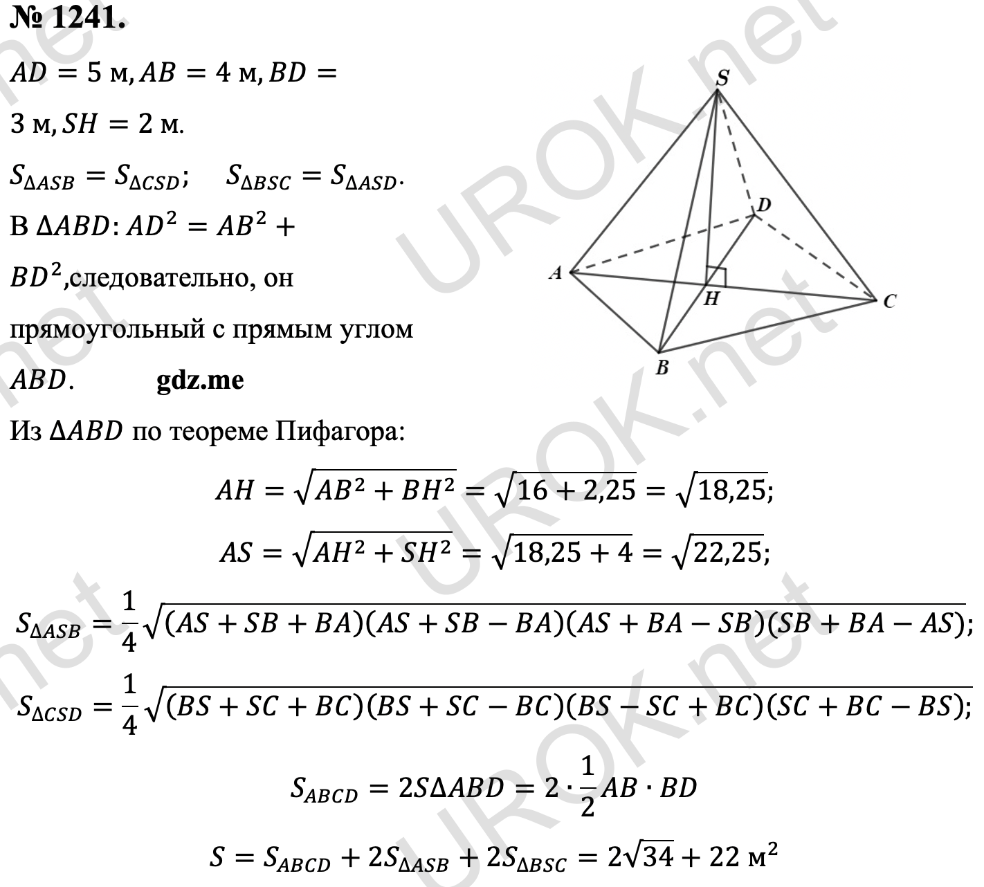 Ответ с подробным решением задания Геометрия 9 класс Атанасян: 1241. AD=5 м,AB=4 м,BD=3 м,SH=2 м. S_∆ASB=S_∆CSD. S_∆BSC=S_∆ASD. В ∆ABD: AD^2=AB^2+BD^2,следовательно, он прямоугольный с прямым углом ABD. Из ∆ABD по теореме Пифагора: AH=√(AB^2+BH^2 )=√(16+2,25)=√18,25. AS=√(AH^2+SH^2 )=√(18,25+4)=√22,25. S_∆ASB=1/4 √((AS+SB+BA)(AS+SB-BA)(AS+BA-SB)(SB+BA-AS)). S_∆CSD=1/4 √((BS+SC+BC)(BS+SC-BC)(BS-SC+BC)(SC+BC-BS).) S_ABCD=2S∆ABD=2∙1/2 AB∙BD S=S_ABCD+2S_∆ASB+2S_∆BSC=2√34+22 м^2 