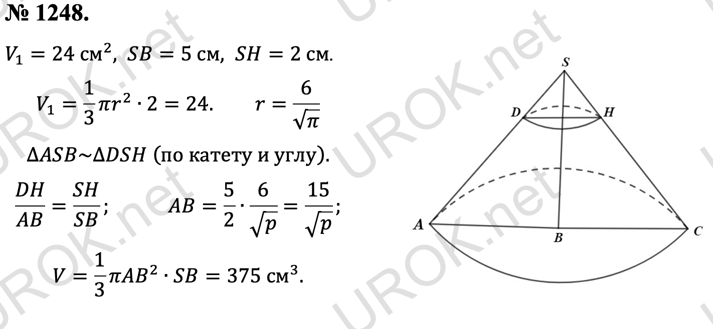 Ответ с подробным решением задания Геометрия 9 класс Атанасян: 1248. V_1=24 см^2,SB=5 см,SH=2 см. V_1=1/3 πr^2∙2=24. r=6/√π ∆ASB~∆DSH (по катету и углу). DH/AB=SH/SB.  AB=5/2∙6/√p=15/√p. V=1/3 πAB^2∙SB=375 см^3.  