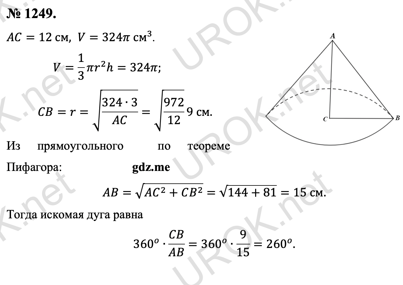 Ответ с подробным решением задания Геометрия 9 класс Атанасян: 1249. AC=12 см,V=324π см^3. V=1/3 πr^2 h=324π.  CB=r=√((324∙3)/AC)=√(972/12) 9 см. Из прямоугольного  по теореме Пифагора: AB=√(AC^2+CB^2 )=√(144+81)=15 см. Тогда искомая дуга равна 360^o∙CB/AB=360^o∙9/15=260^o. 