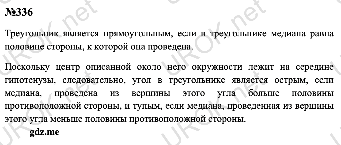 Ответ с подробным решением задания Геометрия 7 класс Атанасян: 336 Треугольник является прямоугольным, если в треугольнике медиана равна половине стороны, к которой она проведена.  Поскольку центр описанной около него окружности лежит на середине гипотенузы, следовательно, угол в треугольнике является острым, если медиана, проведена из вершины этого угла больше половины противоположной стороны, и тупым, если медиана, проведенная из вершины этого угла меньше половины противоположной стороны.  