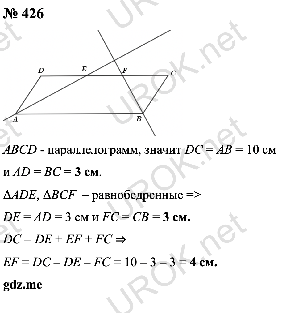 Ответ с подробным решением задания Геометрия 8 класс Атанасян: 426 ABCD - параллелограмм, следовательно DC = AB = 10 см и AD = BC = 3 см. ΔADE, ΔBCF  – равнобедренный, т.е. DE = AD = 3 см и FC = CB = 3 см. DC = DE + EF + FC ⇒ EF = DC – DE – FC = 10 – 3 – 3 = 4 см. Ответ: 3, 4 и 3 см.  