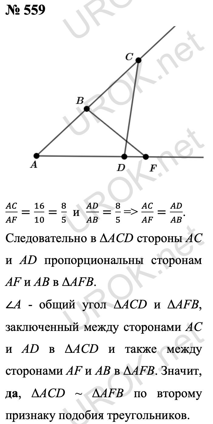 Ответ с подробным решением задания Геометрия 8 класс Атанасян: 559 Так как AC/AF=16/10=8/5  и  AD/AB=8/5, то AC/AF=AD/AB.  Значит стороны AC и AD ΔACD пропорциональны сторонам AF и AB ΔAFB. ∠A - общий угол треугольников ACD и AFB, заключенный между сторонами AC и AD ΔACD и также между сторонами AF и AB ΔAFB. Следовательно, ΔACD ~ ΔAFB по второму признаку подобия треугольников.  Ответ: да. 