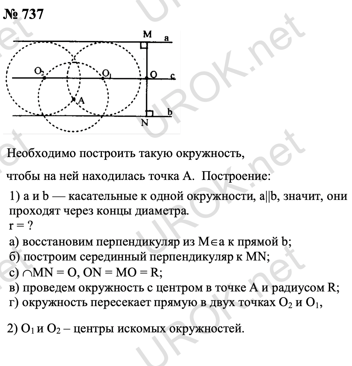 Ответ с подробным решением задания Геометрия 8 класс Атанасян: 737 Через произвольную точку A одной прямых проведем прямую, перпендикулярную к этой прямой. Пусть B – точка пересечения проведенной прямой со второй данных прямых. Найдем середину  O отрезка AB и проведем срединный перпендикуляр. Ясно, что центр искомой окружности будет лежать на данной прямой. Очевидно, что радиус искомой окружности  AB/2. Из данной точки проведем окружность радиуса  AB/2, пересекающая срединный перпендикуляр в точках O1 и O2 – искомых центрах окружностей. Таким образом задача имеет два решения, если точка находится между прямыми, а в противном случае не имеет ни одного решения. Глава IX. Векторы §1. Понятие вектора 