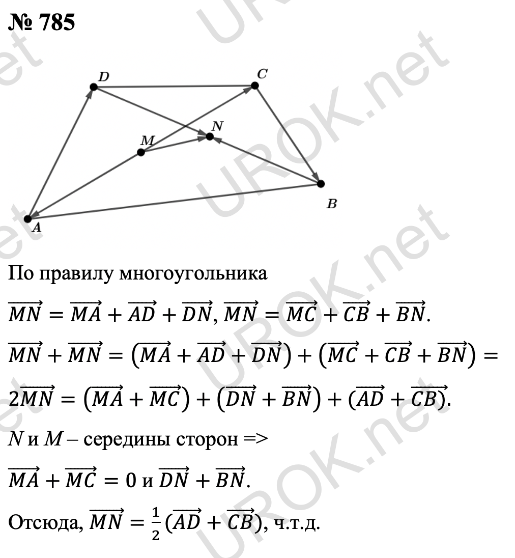Ответ с подробным решением задания Геометрия 9 класс Атанасян: 785 (MN) ⃗=(MA) ⃗+(AD) ⃗+(DN) ⃗, (MN) ⃗=(MC) ⃗+(CB) ⃗+(BN) ⃗ (по правилу многоугольника). (MN) ⃗+(MN) ⃗=((MA) ⃗+(AD) ⃗+(DN) ⃗ )+((MC) ⃗+(CB) ⃗+(BN) ⃗ )=2(MN) ⃗=((MA) ⃗+(MC) ⃗ )+((DN) ⃗+(BN) ⃗ )+((AD) ⃗+(CB)) ⃗.  Так как точки N и M середины сторон, то (MA) ⃗+(MC) ⃗=0 и (DN) ⃗+(BN) ⃗. Следовательно (MN) ⃗=1/2((AD) ⃗+(CB) ⃗), что и требовалось доказать.  