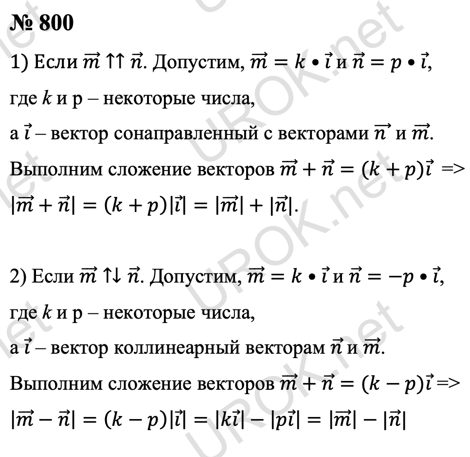 Ответ с подробным решением задания Геометрия 9 класс Атанасян: 800 Пусть m ⃗↑↑n ⃗. Зададим, что m ⃗=k•i ⃗ и n ⃗=p•i ⃗, где k и p – некоторые числа, а i ⃗ – вектор сонаправленный с векторами (n ) ⃗ и m ⃗. Тогда m ⃗+n ⃗=(k+p)i ⃗  и следовательно |m ⃗+n ⃗ |=(k+p)|i ⃗ |=|m ⃗ |+|n ⃗|. Пусть теперь m ⃗↑↓n ⃗. Зададим, что m ⃗=k•i ⃗ и n ⃗=-p•i ⃗, где k и p – некоторые числа, а i ⃗ – вектор коллинеарный векторам n ⃗  и m ⃗. Тогда m ⃗+n ⃗=(k-p)i ⃗ и следовательно |m ⃗-n ⃗ |=(k-p)|i ⃗ |=|ki ⃗ |-|pi ⃗ |=|m ⃗ |-|n ⃗| 
