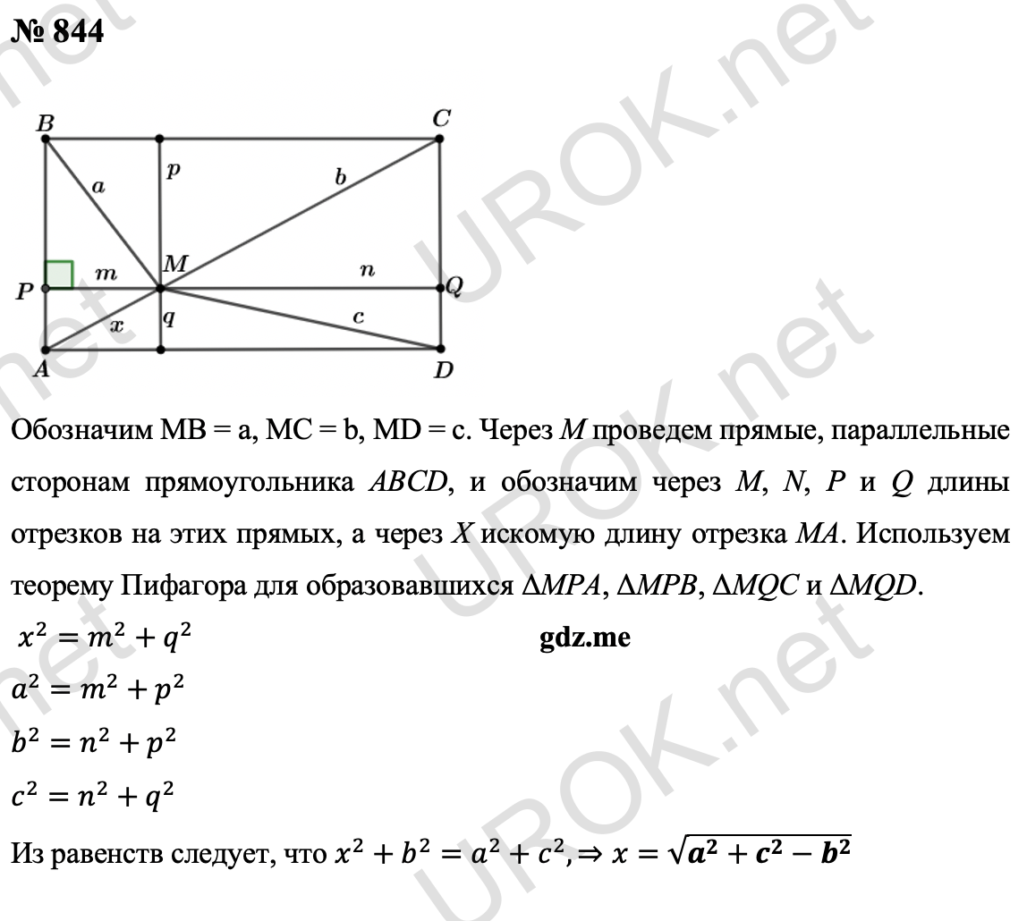 Ответ с подробным решением задания Геометрия 9 класс Атанасян: 844 Дано: ABCD – прямоугольник MB = A.  MC = B. MD = C Найти: MA - ? Решение:  Через точку M проведем прямые, параллельные сторонам прямоугольника ABCD, и обозначим через M, N, P и Q длины отрезков на этих прямых, а через X искомую длину отрезка MA. Воспользуемся теоремой Пифагора для образовавшихся прямоугольных треугольников MPA, MPB, MQC и MQD.  x^2=m^2+q^2  a^2=m^2+p^2  b^2=n^2+p^2  c^2=n^2+q^2  Из этих равенств следует, что x^2+b^2=a^2+c^2,⇒x=√(a^2+c^2-b^2 ) Ответ: √(a^2+c^2-b^2 ) 