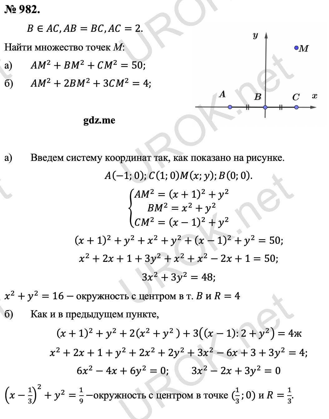 Ответ с подробным решением задания Геометрия 9 класс Атанасян: 982. Дано: B∈AC,AB=BC,AC=2. Найти множество точек М: AM^2+BM^2+CM^2=50. AM^2+2BM^2+3CM^2=4. Решение: Введем систему координат так, как показано на рисунке. A(-1.0).C(1.0)M(x.y).B(0.0). {█(AM^2=(x+1)^2+y^2@BM^2=x^2+y^2@CM^2=(x-1)^2+y^2 )┤ (x+1)^2+y^2+x^2+y^2+(x-1)^2+y^2=50. x^2+2x+1+3y^2+x^2+x^2-2x+1=50. 3x^2+3y^2=48. x^2+y^2=16- окружность с центром в т. B и R=4 Как и в предыдущем пункте, (x+1)^2+y^2+2(x^2+y^2  )+3((x-1):2+y^2 )=4ж x^2+2x+1+y^2+2x^2+2y^2+3x^2-6x+3+3y^2=4. 6x^2-4x+6y^2=0. 3x^2-2x+3y^2=0 (x-1/3)^2+y^2=1/9-окружность с центром в точке (1/3.0) и R=1/3. 