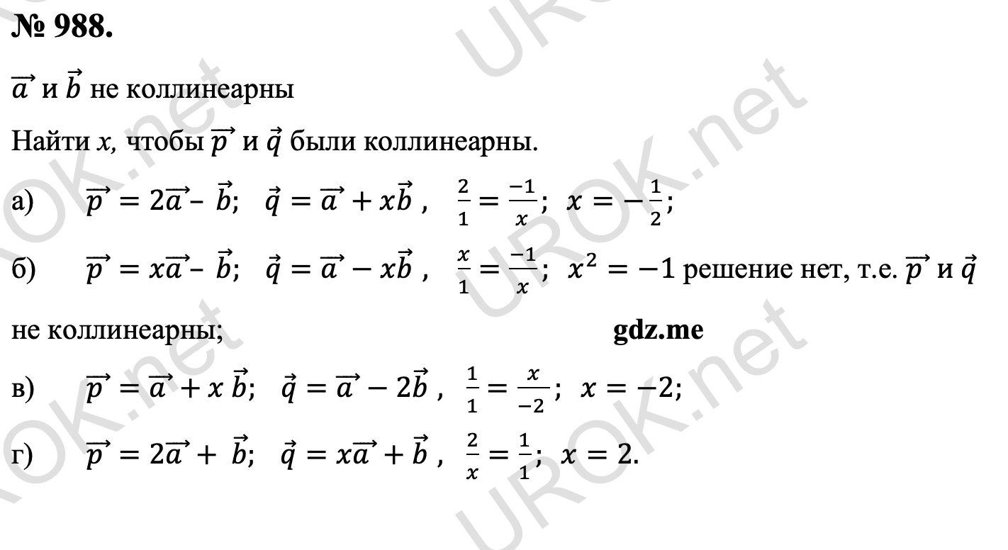 Ответ с подробным решением задания Геометрия 9 класс Атанасян: 988. Дано: (a ) ⃗  и b ⃗ не коллинеарны Найти х, чтобы (p ) ⃗  и q ⃗ были коллинеарны. (p ) ⃗=2(a ) ⃗– b ⃗. q ⃗=(a ) ⃗+xb ⃗  , 2/1=(-1)/x.  x=-1/2. (p ) ⃗=x(a ) ⃗– b ⃗. q ⃗=(a ) ⃗-xb ⃗  , x/1=(-1)/x.  x^2=-1 решение нет, т.е. (p ) ⃗  и q ⃗ не коллинеарны. (p ) ⃗=(a ) ⃗+x b ⃗. q ⃗=(a ) ⃗-2b ⃗  ,  1/1=x/(-2 ).  x=-2. (p ) ⃗=2(a ) ⃗+ b ⃗. q ⃗=x(a ) ⃗+b ⃗  ,  2/x=1/1.  x=2. 