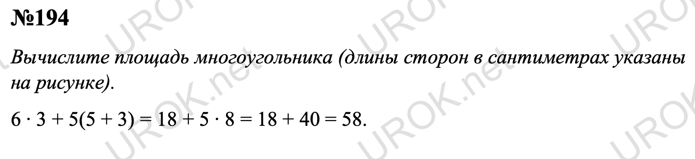 194. Вычислите площадь многоугольника (длины сторон в сантиметрах указаны на рисунке 23).  Ответ с подробным решением задания Математика 6 класс Никольский 194 Вычислите площадь многоугольника (длины сторон в сантиметрах указаны на рисунке). 6 ∙ 3 + 5(5 + 3) = 18 + 5 ∙ 8 = 18 + 40 = 58.    