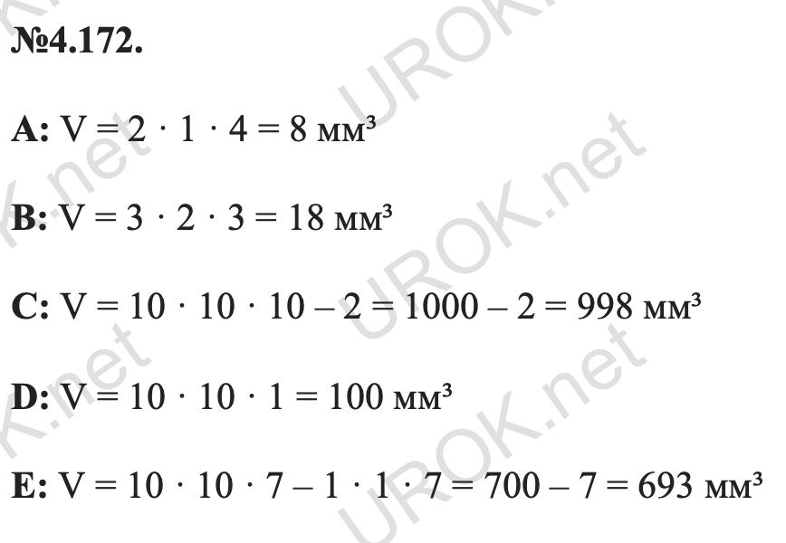 Ответ: 4.172. А: V = 2 · 1 · 4 = 8 мм³ B: V = 3 · 2 · 3 = 18 мм³ C: V = 10 · 10 · 10 – 2 = 1000 – 2 = 998 мм³ D: V = 10 · 10 · 1 = 100 мм³ E: V = 10 · 10 · 7 – 1 · 1 · 7 = 700 – 7 = 693 мм³ – подробное решение заданий Математика 5 класс Виленкин