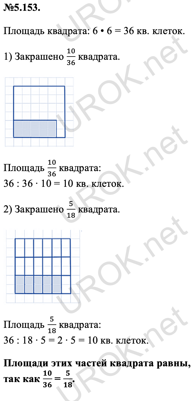 Ответ: №5.153. Площадь квадрата: 6 • 6 = 36 кв. клеток. 1) Закрашено 10/36 квадрата. Площадь 10/36 квадрата: 36 : 36 ∙ 10 = 10 кв. клеток. 2) Закрашено 5/18 квадрата. Площадь 5/18 квадрата: 36 : 18 ∙ 5 = 2 ∙ 5 = 10 кв. клеток. Площади этих частей квадрата равны,  так как 10/36 = 5/18. – подробное решение задания Математика 5 класс Виленкин