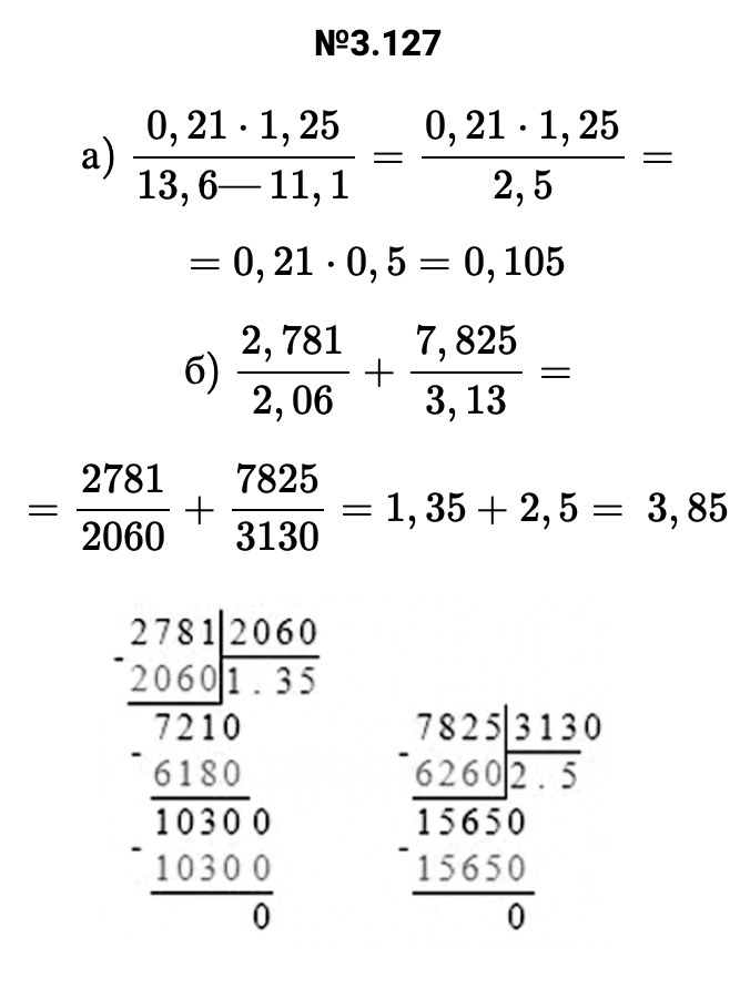 Ответ: 3.127 а) 0,21⋅1,25/13,6—11,1=0,21⋅1,25/2,5= =0,21⋅0,5=0,105 б) 2,781/2,06+7,825/3,13= =2781/2060+7825/3130=1,35+2,5= 3,85   – подробное решение задания Математика 6 класс Виленкин